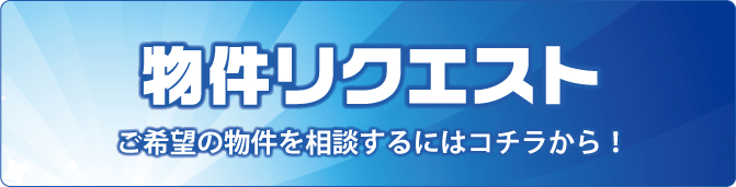 物件リクエスト ご希望の物件を相談するにはコチラから！