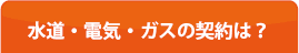 水道・電気ガスの契約は？