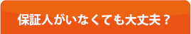 保証人が居なくても大丈夫?
