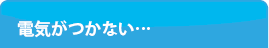 電気がつかない・・・?